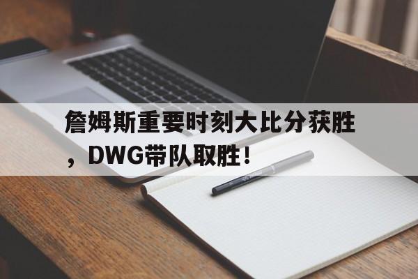 九游中国体育-包含詹姆斯重要时刻大比分获胜，DWG带队取胜！的词条-九游中国体育